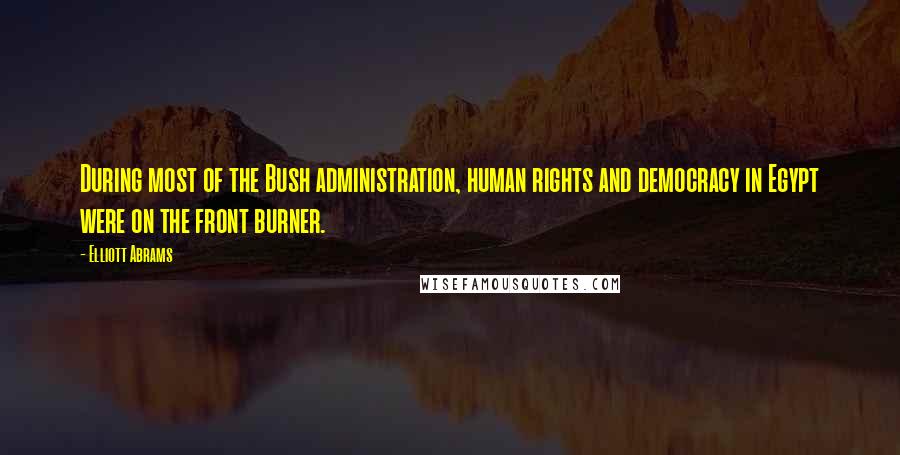 Elliott Abrams Quotes: During most of the Bush administration, human rights and democracy in Egypt were on the front burner.