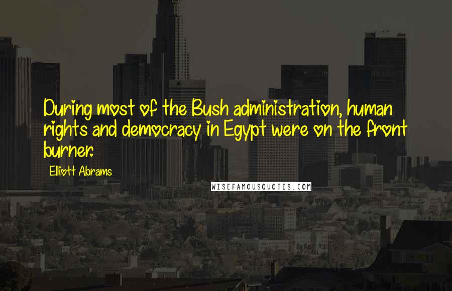 Elliott Abrams Quotes: During most of the Bush administration, human rights and democracy in Egypt were on the front burner.
