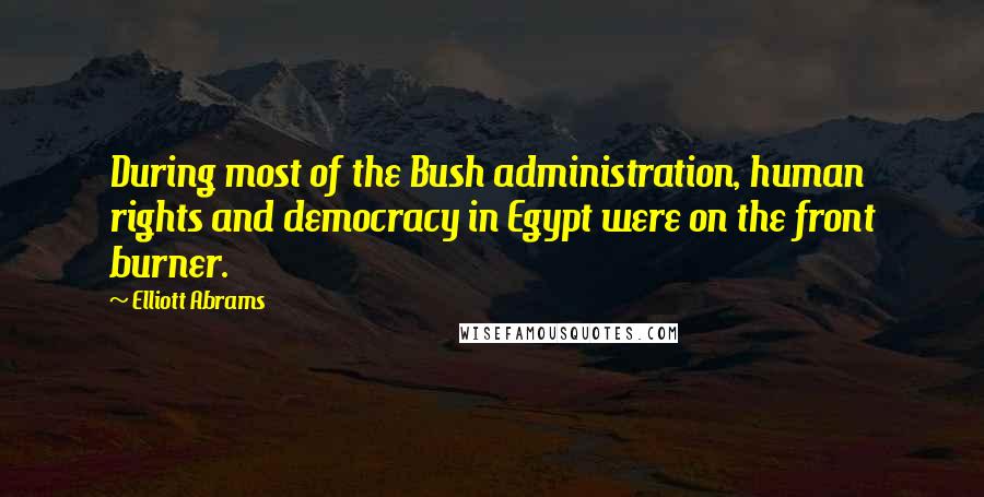 Elliott Abrams Quotes: During most of the Bush administration, human rights and democracy in Egypt were on the front burner.