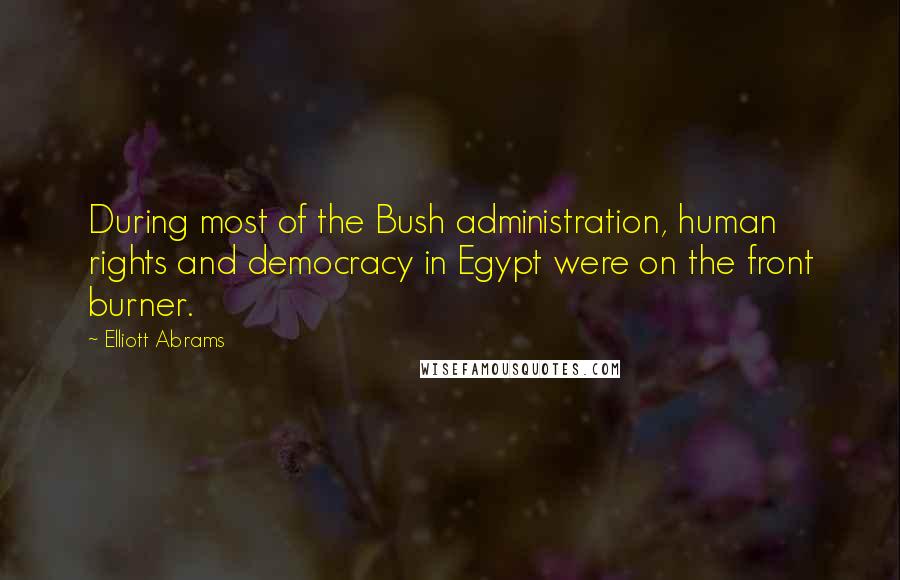 Elliott Abrams Quotes: During most of the Bush administration, human rights and democracy in Egypt were on the front burner.