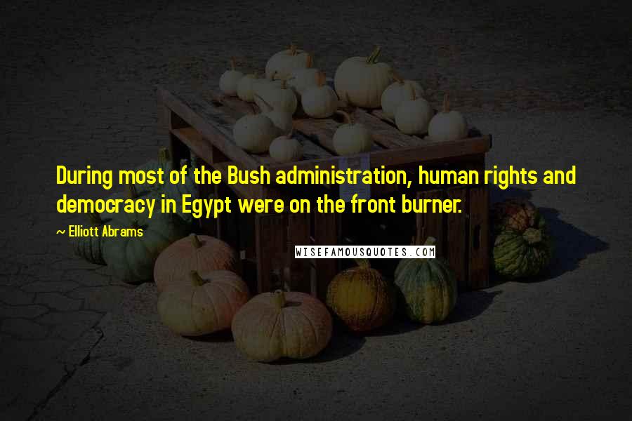 Elliott Abrams Quotes: During most of the Bush administration, human rights and democracy in Egypt were on the front burner.