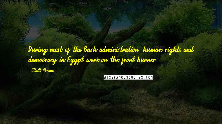 Elliott Abrams Quotes: During most of the Bush administration, human rights and democracy in Egypt were on the front burner.