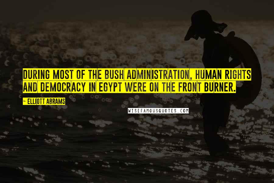 Elliott Abrams Quotes: During most of the Bush administration, human rights and democracy in Egypt were on the front burner.