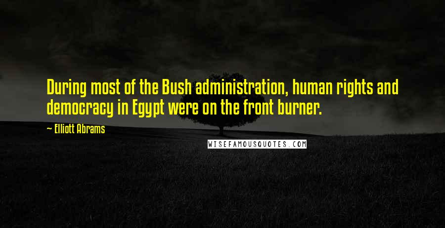 Elliott Abrams Quotes: During most of the Bush administration, human rights and democracy in Egypt were on the front burner.
