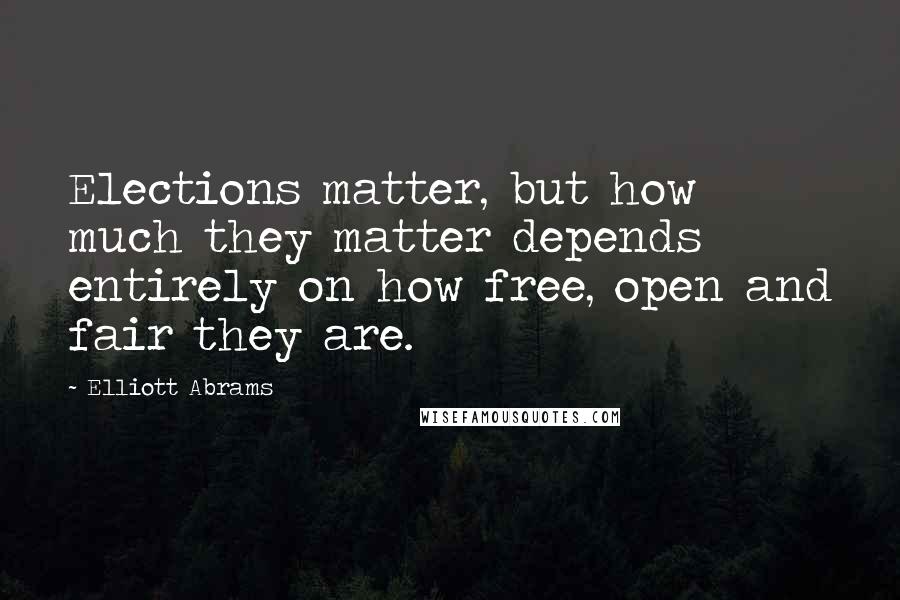 Elliott Abrams Quotes: Elections matter, but how much they matter depends entirely on how free, open and fair they are.