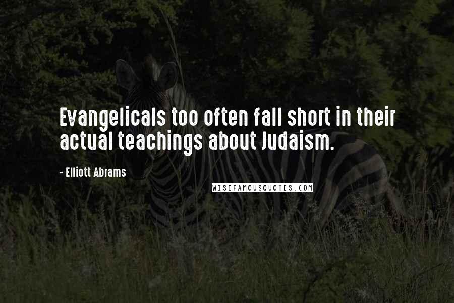 Elliott Abrams Quotes: Evangelicals too often fall short in their actual teachings about Judaism.