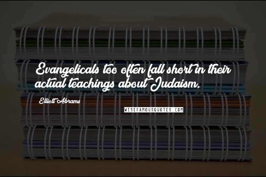 Elliott Abrams Quotes: Evangelicals too often fall short in their actual teachings about Judaism.