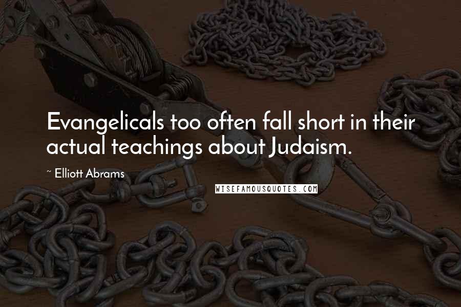 Elliott Abrams Quotes: Evangelicals too often fall short in their actual teachings about Judaism.