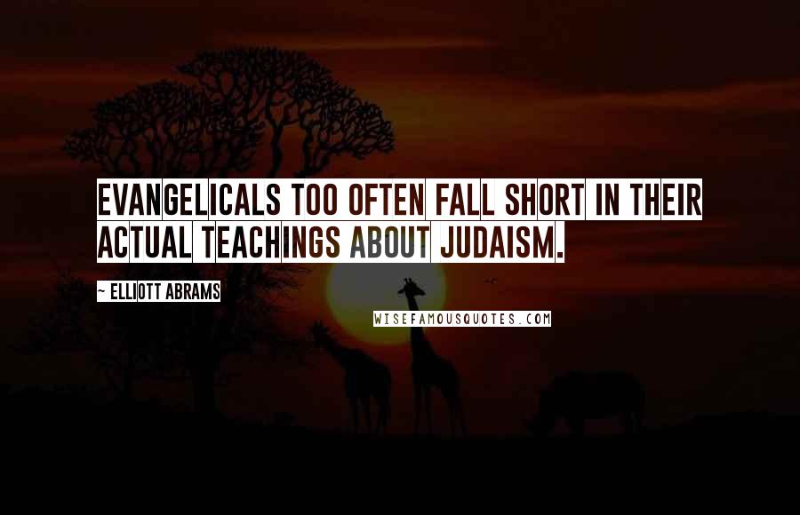 Elliott Abrams Quotes: Evangelicals too often fall short in their actual teachings about Judaism.