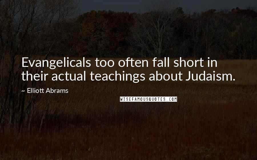 Elliott Abrams Quotes: Evangelicals too often fall short in their actual teachings about Judaism.