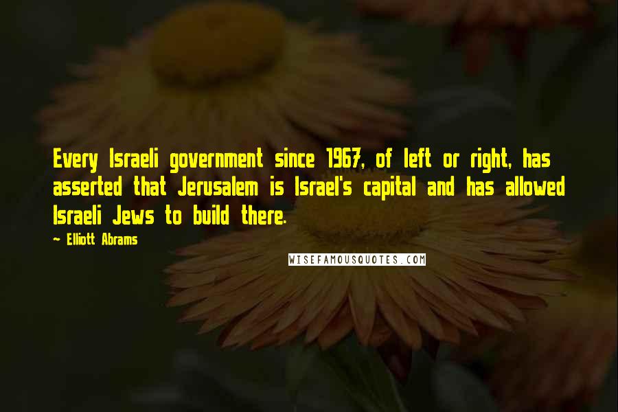 Elliott Abrams Quotes: Every Israeli government since 1967, of left or right, has asserted that Jerusalem is Israel's capital and has allowed Israeli Jews to build there.