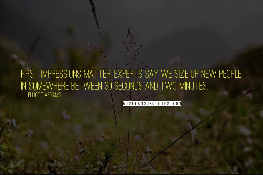 Elliott Abrams Quotes: First impressions matter. Experts say we size up new people in somewhere between 30 seconds and two minutes.