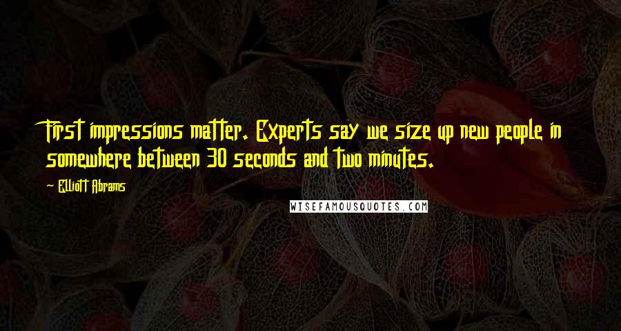 Elliott Abrams Quotes: First impressions matter. Experts say we size up new people in somewhere between 30 seconds and two minutes.