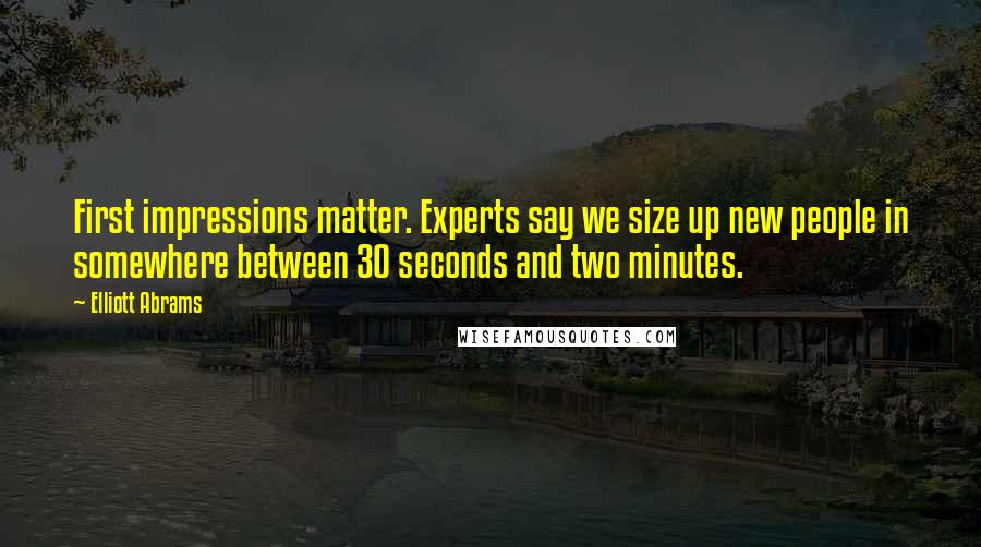 Elliott Abrams Quotes: First impressions matter. Experts say we size up new people in somewhere between 30 seconds and two minutes.