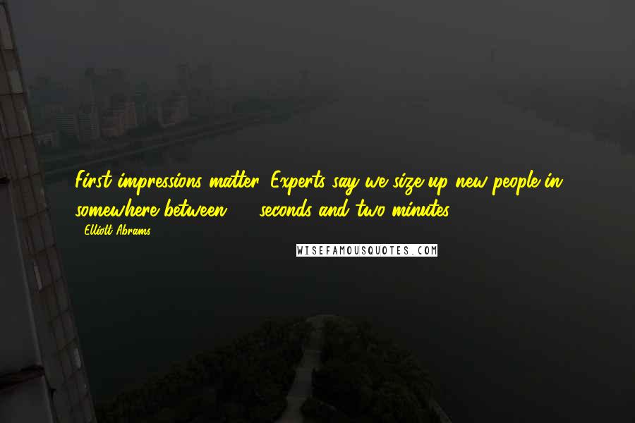 Elliott Abrams Quotes: First impressions matter. Experts say we size up new people in somewhere between 30 seconds and two minutes.