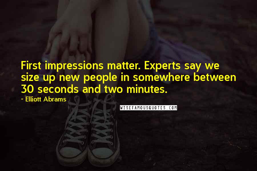 Elliott Abrams Quotes: First impressions matter. Experts say we size up new people in somewhere between 30 seconds and two minutes.