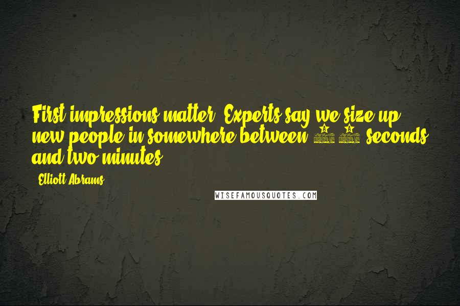Elliott Abrams Quotes: First impressions matter. Experts say we size up new people in somewhere between 30 seconds and two minutes.