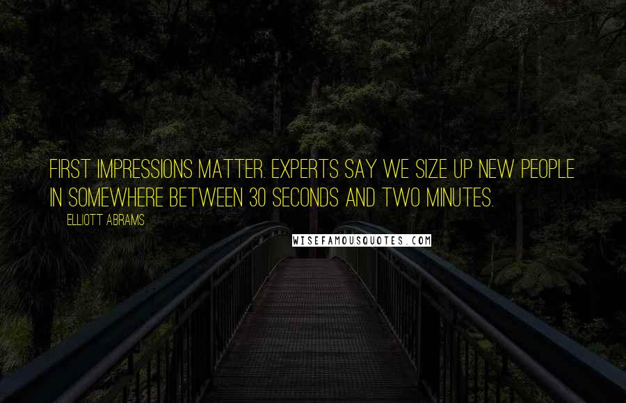 Elliott Abrams Quotes: First impressions matter. Experts say we size up new people in somewhere between 30 seconds and two minutes.