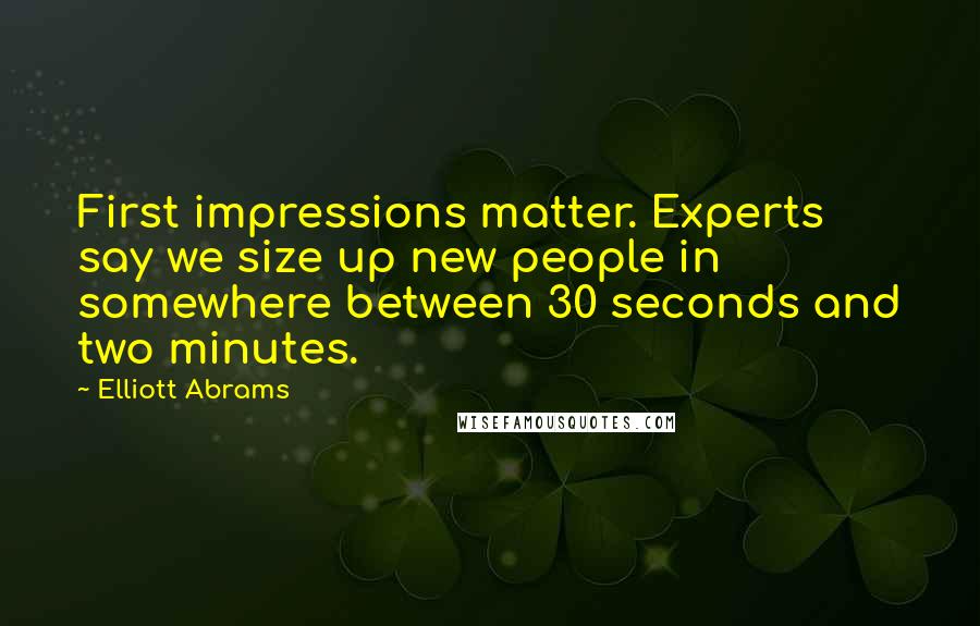 Elliott Abrams Quotes: First impressions matter. Experts say we size up new people in somewhere between 30 seconds and two minutes.