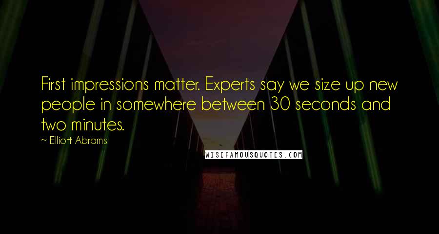 Elliott Abrams Quotes: First impressions matter. Experts say we size up new people in somewhere between 30 seconds and two minutes.