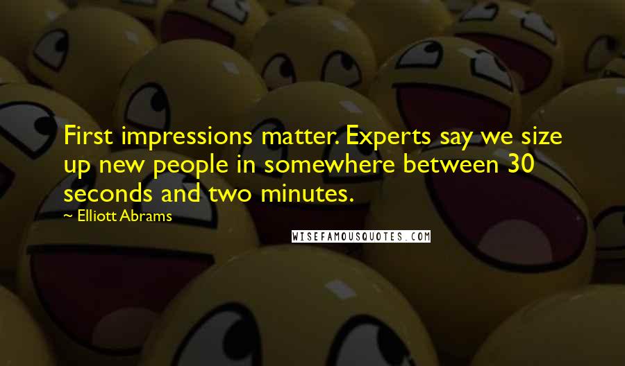 Elliott Abrams Quotes: First impressions matter. Experts say we size up new people in somewhere between 30 seconds and two minutes.