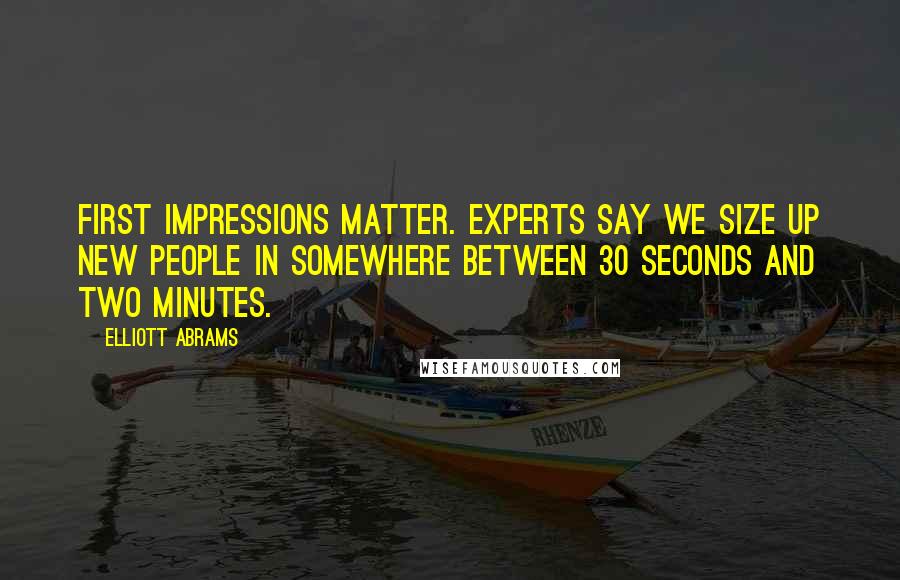 Elliott Abrams Quotes: First impressions matter. Experts say we size up new people in somewhere between 30 seconds and two minutes.