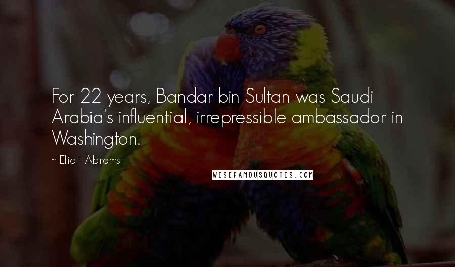 Elliott Abrams Quotes: For 22 years, Bandar bin Sultan was Saudi Arabia's influential, irrepressible ambassador in Washington.