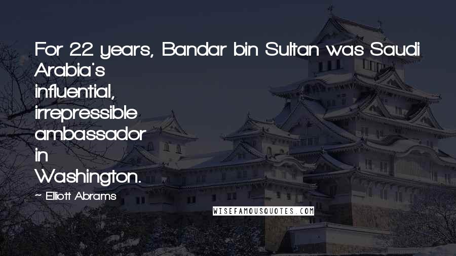 Elliott Abrams Quotes: For 22 years, Bandar bin Sultan was Saudi Arabia's influential, irrepressible ambassador in Washington.