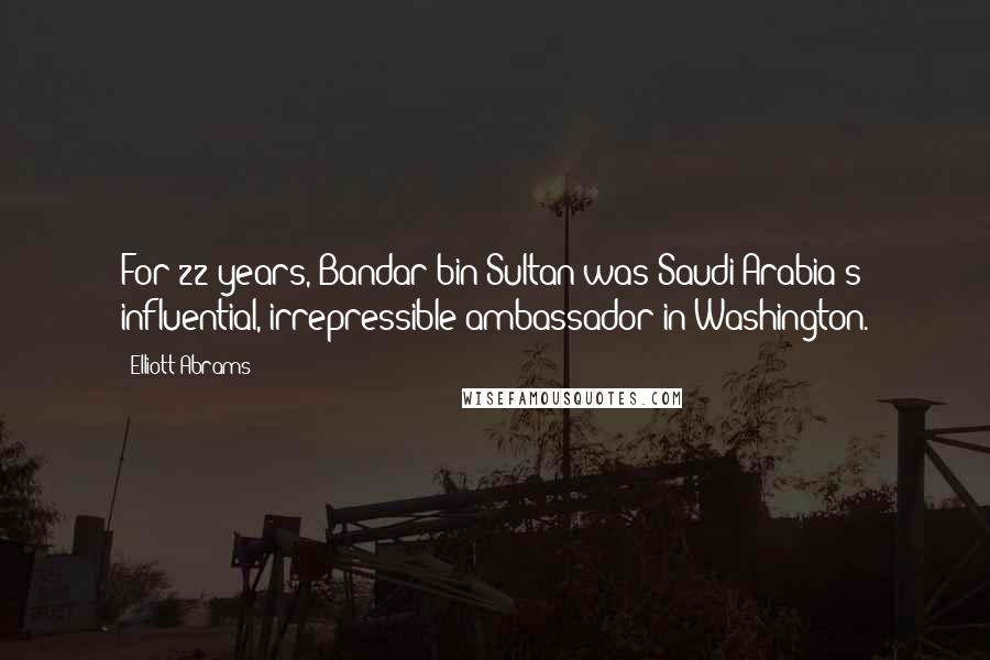 Elliott Abrams Quotes: For 22 years, Bandar bin Sultan was Saudi Arabia's influential, irrepressible ambassador in Washington.