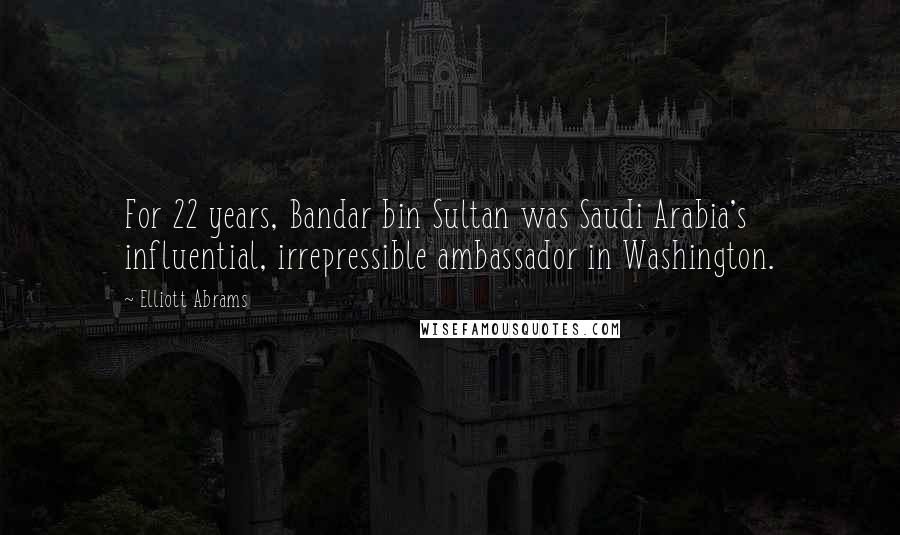 Elliott Abrams Quotes: For 22 years, Bandar bin Sultan was Saudi Arabia's influential, irrepressible ambassador in Washington.