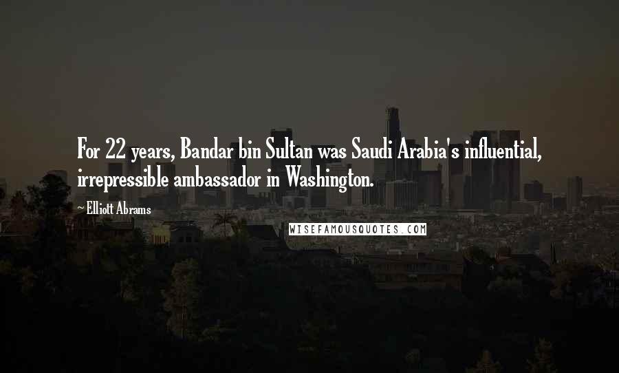 Elliott Abrams Quotes: For 22 years, Bandar bin Sultan was Saudi Arabia's influential, irrepressible ambassador in Washington.