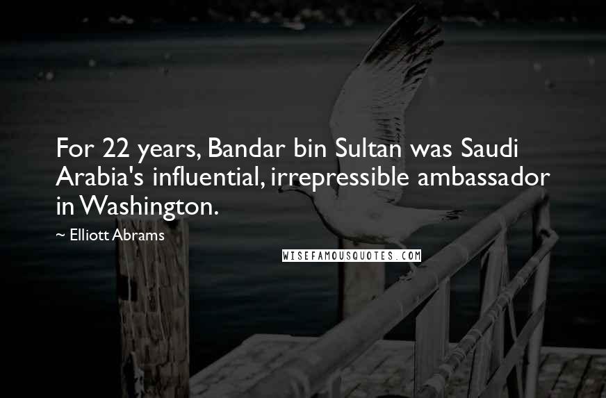 Elliott Abrams Quotes: For 22 years, Bandar bin Sultan was Saudi Arabia's influential, irrepressible ambassador in Washington.