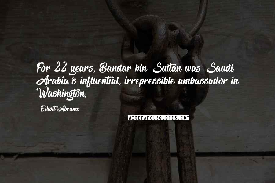 Elliott Abrams Quotes: For 22 years, Bandar bin Sultan was Saudi Arabia's influential, irrepressible ambassador in Washington.