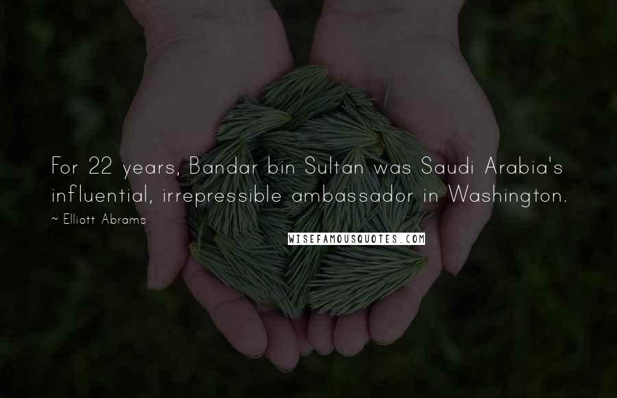 Elliott Abrams Quotes: For 22 years, Bandar bin Sultan was Saudi Arabia's influential, irrepressible ambassador in Washington.