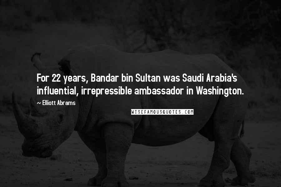 Elliott Abrams Quotes: For 22 years, Bandar bin Sultan was Saudi Arabia's influential, irrepressible ambassador in Washington.