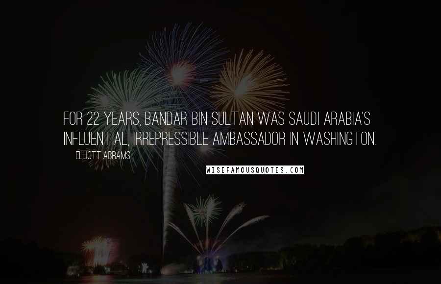 Elliott Abrams Quotes: For 22 years, Bandar bin Sultan was Saudi Arabia's influential, irrepressible ambassador in Washington.