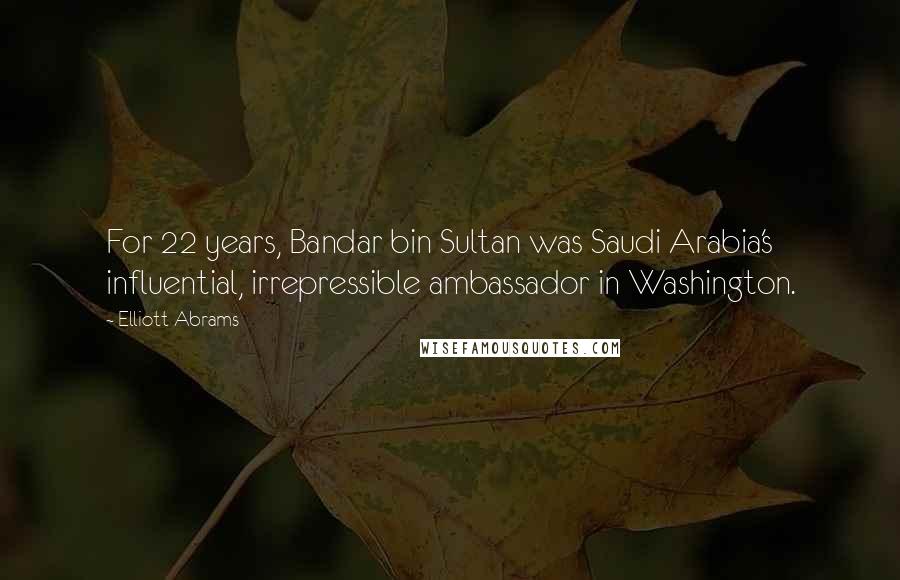 Elliott Abrams Quotes: For 22 years, Bandar bin Sultan was Saudi Arabia's influential, irrepressible ambassador in Washington.