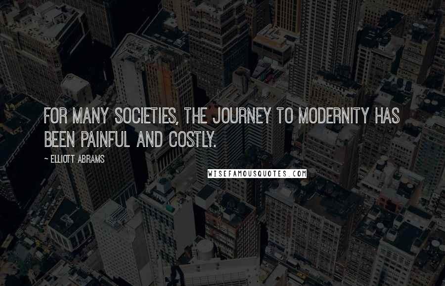 Elliott Abrams Quotes: For many societies, the journey to modernity has been painful and costly.