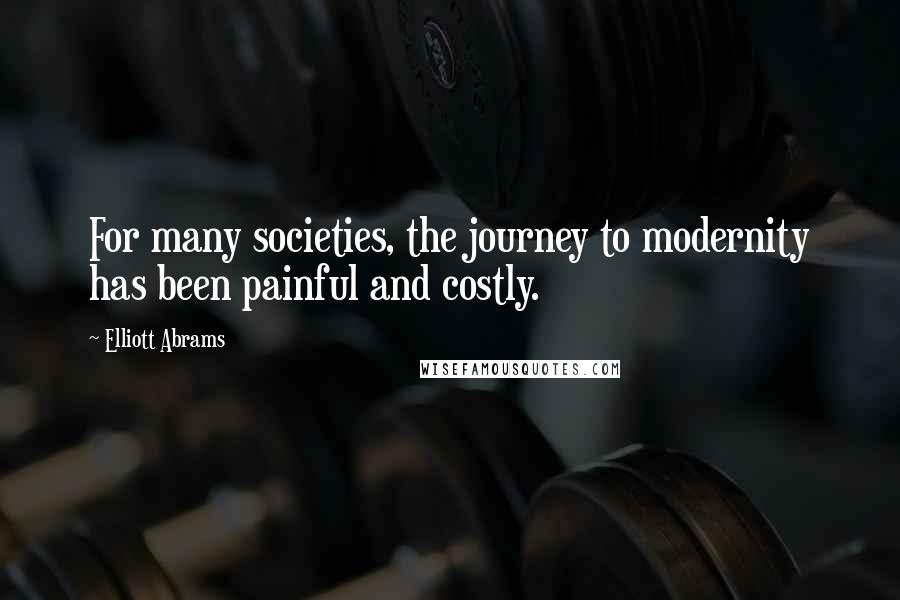 Elliott Abrams Quotes: For many societies, the journey to modernity has been painful and costly.