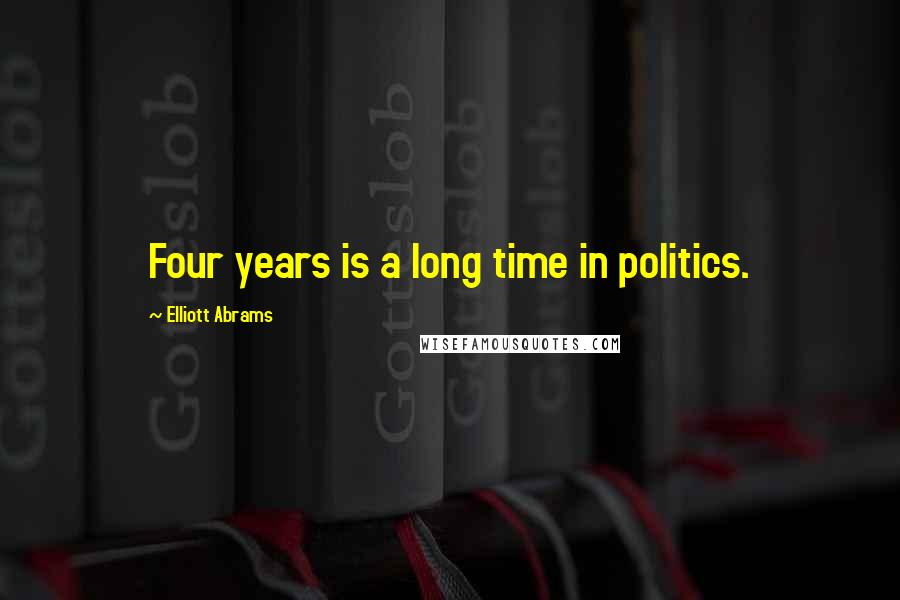 Elliott Abrams Quotes: Four years is a long time in politics.