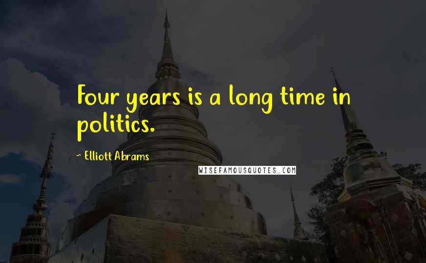 Elliott Abrams Quotes: Four years is a long time in politics.