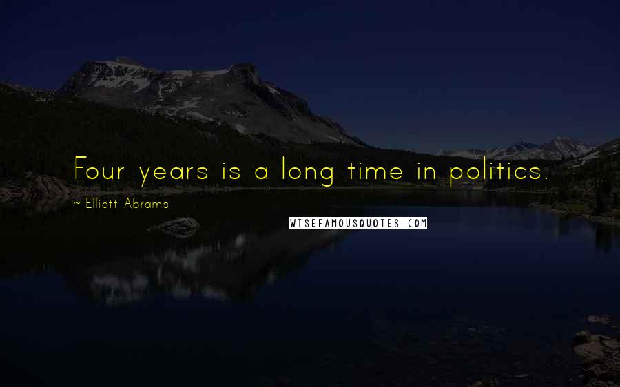 Elliott Abrams Quotes: Four years is a long time in politics.