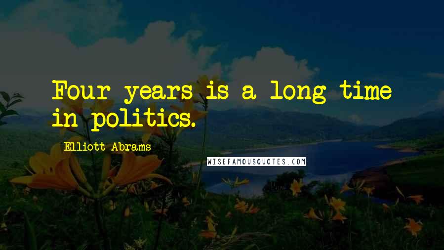 Elliott Abrams Quotes: Four years is a long time in politics.