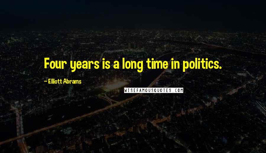 Elliott Abrams Quotes: Four years is a long time in politics.