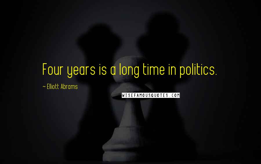 Elliott Abrams Quotes: Four years is a long time in politics.