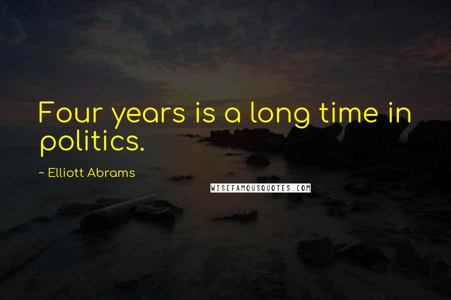 Elliott Abrams Quotes: Four years is a long time in politics.