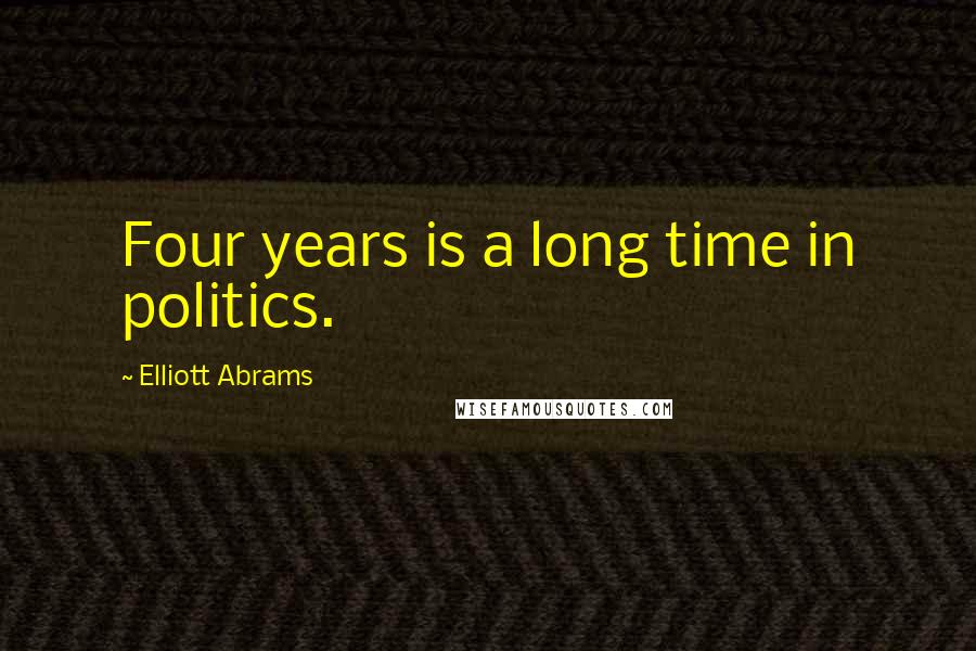 Elliott Abrams Quotes: Four years is a long time in politics.