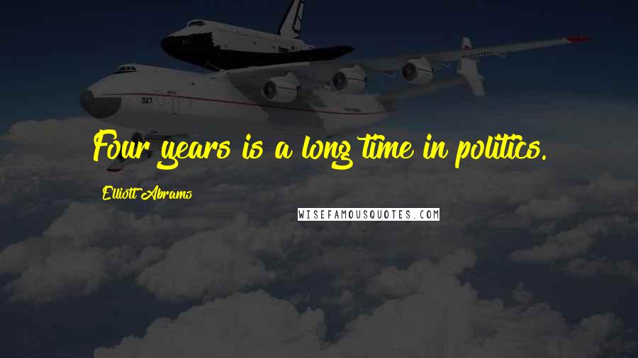 Elliott Abrams Quotes: Four years is a long time in politics.