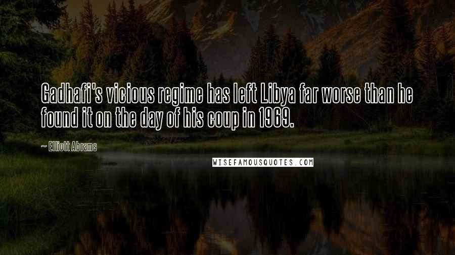 Elliott Abrams Quotes: Gadhafi's vicious regime has left Libya far worse than he found it on the day of his coup in 1969.