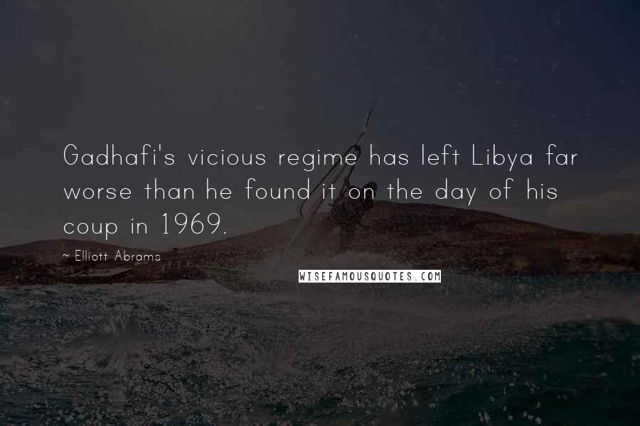 Elliott Abrams Quotes: Gadhafi's vicious regime has left Libya far worse than he found it on the day of his coup in 1969.